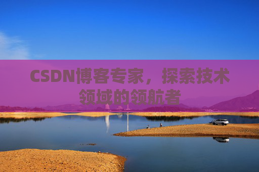 CSDN博客专家,探索技术领域的领航者 CSDN博客专家,探索技术领域的领航者